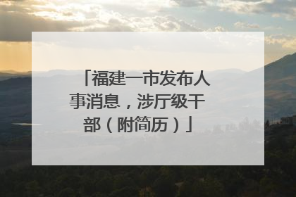 福建一市发布人事消息，涉厅级干部（附简历）