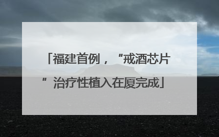福建首例，“戒酒芯片”治疗性植入在厦完成