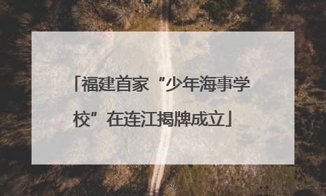 福建首家“少年海事学校”在连江揭牌成立