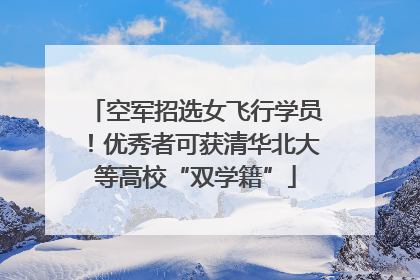 空军招选女飞行学员！优秀者可获清华北大等高校“双学籍”