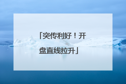 突传利好！开盘直线拉升