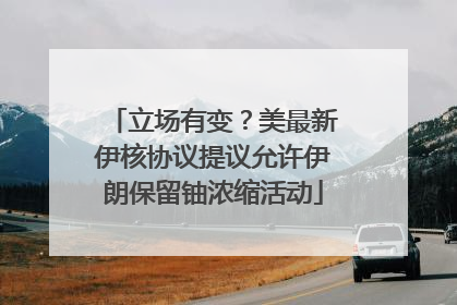 立场有变？美最新伊核协议提议允许伊朗保留铀浓缩活动