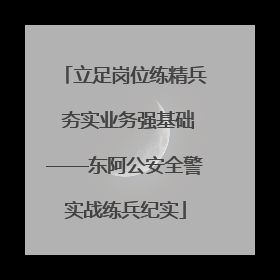立足岗位练精兵 夯实业务强基础——东阿公安全警实战练兵纪实