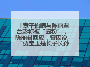 章子怡晒与陈丽君合影称被“圈粉”，陈丽君回应，曾因说“贾宝玉是长子长孙”惹争议