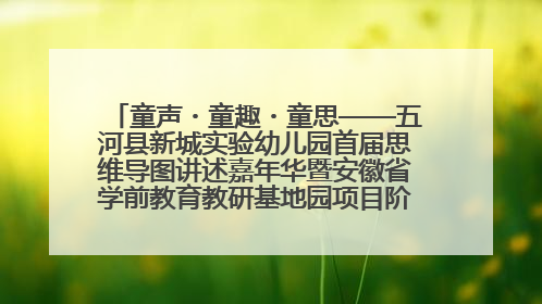 童声・童趣・童思——五河县新城实验幼儿园首届思维导图讲述嘉年华暨安徽省学前教育教研基地园项目阶段性成果展示活动