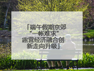 端午假期京郊“一帐难求” 露营经济融合创新走向升级