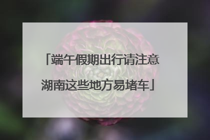 端午假期出行请注意 湖南这些地方易堵车