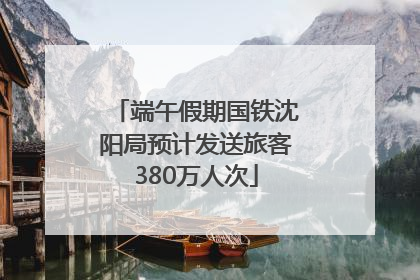 端午假期国铁沈阳局预计发送旅客380万人次
