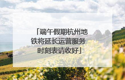 端午假期杭州地铁将延长运营服务 时刻表请收好