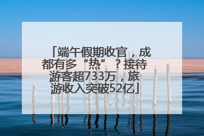 端午假期收官，成都有多“热”？接待游客超733万，旅游收入突破52亿