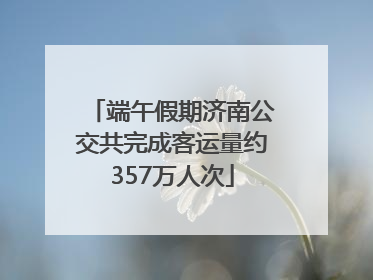 端午假期济南公交共完成客运量约357万人次