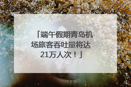 端午假期青岛机场旅客吞吐量将达21万人次！