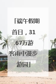 端午假期首日，31.67万游客雨中漫步游园
