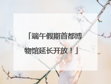 端午假期首都博物馆延长开放！