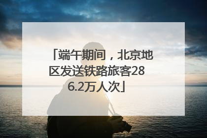 端午期间，北京地区发送铁路旅客286.2万人次