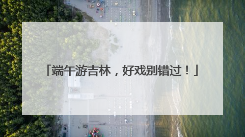 端午游吉林，好戏别错过！