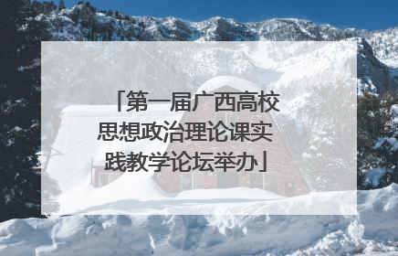 第一届广西高校思想政治理论课实践教学论坛举办