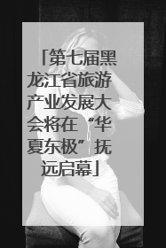 第七届黑龙江省旅游产业发展大会将在“华夏东极”抚远启幕