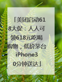 美团启动618大促：人人可领618元吃喝购物，低价茅台iPhone30分钟送达