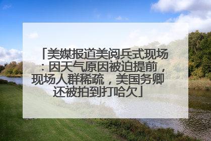 美媒报道美阅兵式现场：因天气原因被迫提前，现场人群稀疏，美国务卿还被拍到打哈欠