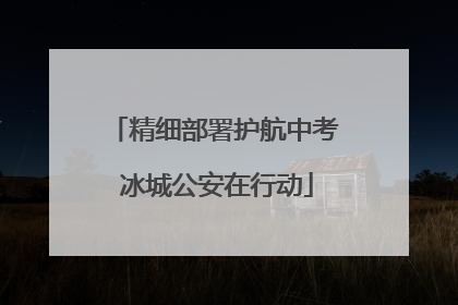 精细部署护航中考 冰城公安在行动