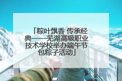 粽叶飘香 传承经典——芜湖高级职业技术学校举办端午节包粽子活动