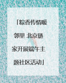 粽香传情暖邻里 北京链家开展端午主题社区活动