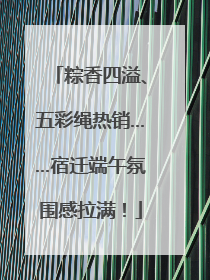 粽香四溢、五彩绳热销……宿迁端午氛围感拉满！