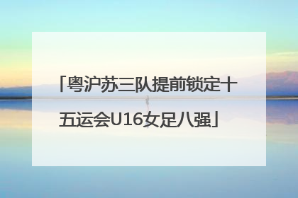 粤沪苏三队提前锁定十五运会U16女足八强
