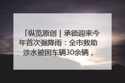 纵览原创｜承德迎来今年首次强降雨：全市救助涉水被困车辆30余辆，8日晚市区已无积水路段，交通恢复畅通