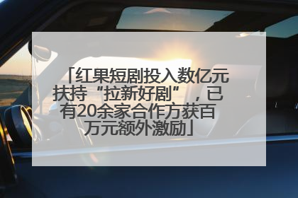 红果短剧投入数亿元扶持“拉新好剧”，已有20余家合作方获百万元额外激励