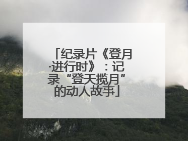 纪录片《登月·进行时》：记录“登天揽月”的动人故事