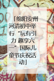 绵阳安州河清初中举行“玩有引力 趣享六一”国际儿童节庆祝活动