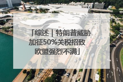 综述｜特朗普威胁加征50%关税招致欧盟强烈不满