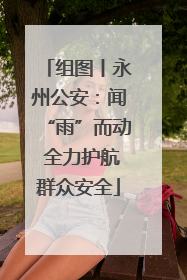 组图丨永州公安：闻“雨”而动 全力护航群众安全