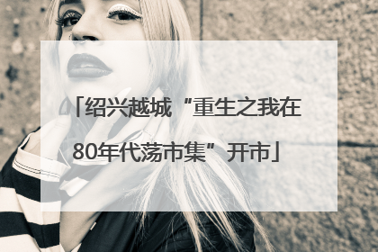 绍兴越城“重生之我在80年代荡市集”开市
