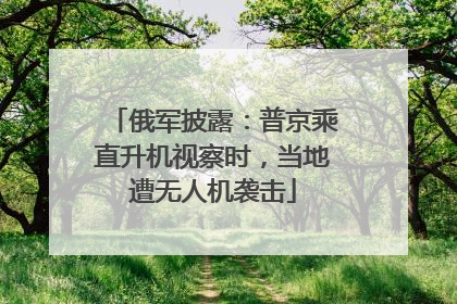 俄军披露：普京乘直升机视察时，当地遭无人机袭击
