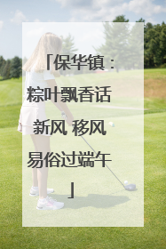 保华镇：粽叶飘香话新风 移风易俗过端午