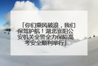 你们乘风破浪，我们保驾护航！湖北襄阳公安机关全警全力保障高考安全顺利举行