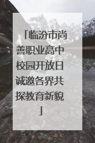 临汾市尚善职业高中校园开放日诚邀各界共探教育新貌