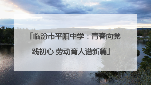 临汾市平阳中学：青春向党践初心 劳动育人谱新篇