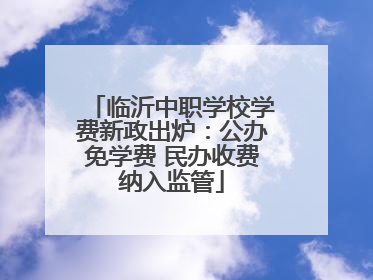 临沂中职学校学费新政出炉：公办免学费 民办收费纳入监管