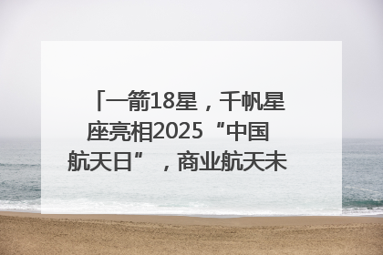一箭18星，千帆星座亮相2025“中国航天日”，商业航天未来如何改变人类生活？｜海上生明月