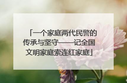 一个家庭两代民警的传承与坚守——记全国文明家庭索连红家庭