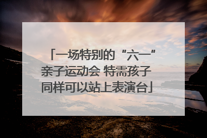 一场特别的“六一”亲子运动会 特需孩子同样可以站上表演台