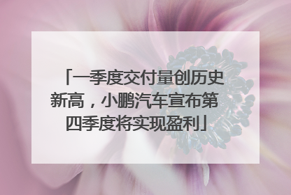 一季度交付量创历史新高，小鹏汽车宣布第四季度将实现盈利
