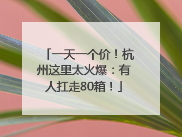 一天一个价！杭州这里太火爆：有人扛走80箱！