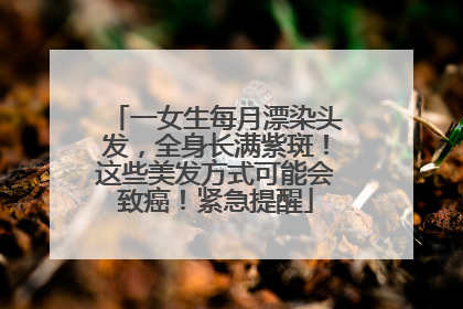 一女生每月漂染头发，全身长满紫斑！这些美发方式可能会致癌！紧急提醒