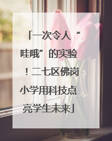 一次令人“哇哦”的实验！二七区佛岗小学用科技点亮学生未来