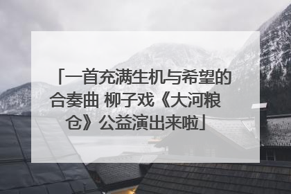 一首充满生机与希望的合奏曲 柳子戏《大河粮仓》公益演出来啦
